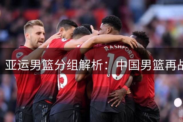 亚运男篮分组解析：中国男篮再战菲律宾 郭士强率队瞄准小组头名
