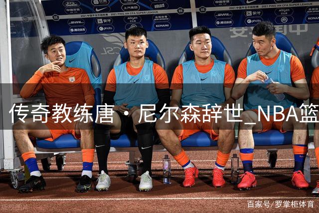 传奇教练唐·尼尔森辞世 NBA篮球革命家留下永恒印记
