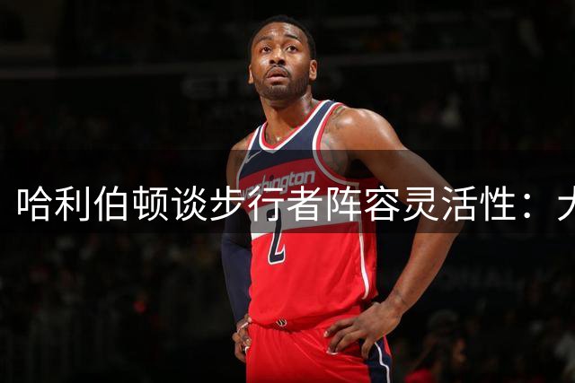 哈利伯顿谈步行者阵容灵活性：大个子配置提升战术选择空间