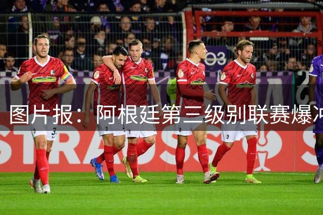图片报：阿根廷第三级别联赛爆冲突，双方互相殴打但没有红牌
