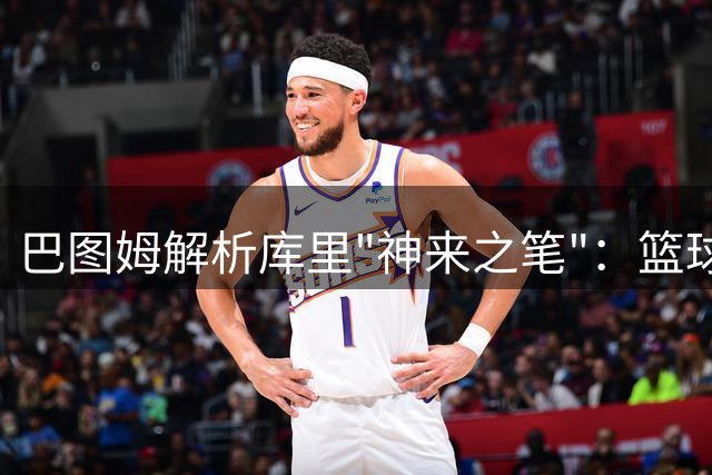巴图姆解析库里"神来之笔"：篮球界最难一投的传奇时刻