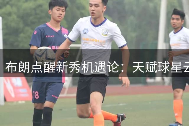 布朗点醒新秀机遇论：天赋球星云集反成埃奇科姆成长跳板
