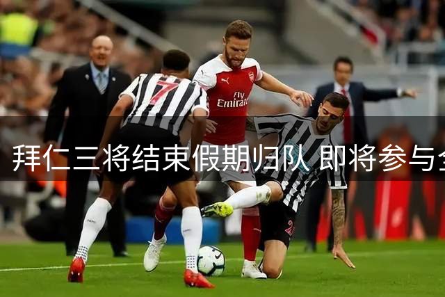 拜仁三将结束假期归队 即将参与全队合练