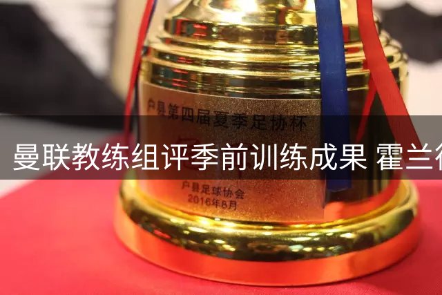 曼联教练组评季前训练成果 霍兰德称球队已做好新赛季准备