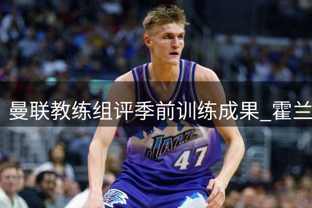 曼联教练组评季前训练成果 霍兰德称球队已做好新赛季准备