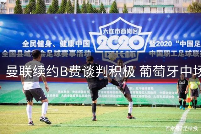 曼联续约B费谈判积极 葡萄牙中场表态愿留守