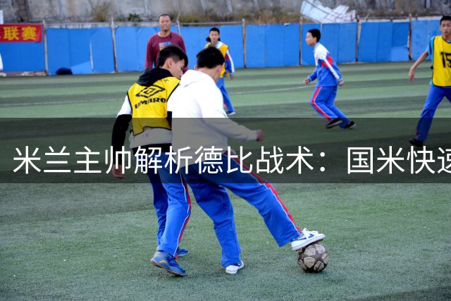 米兰主帅解析德比战术：国米快速适应，最后20分钟是关键