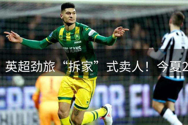 英超劲旅“拆家”式卖人！今夏2.75亿欧出售3大核心，主帅震怒辞职