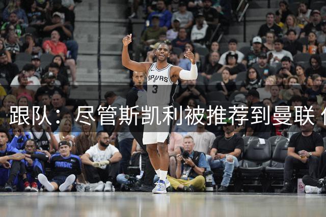 跟队：尽管斯凯利被推荐到曼联 但红魔仍想签霍尔 球员本人愿加盟