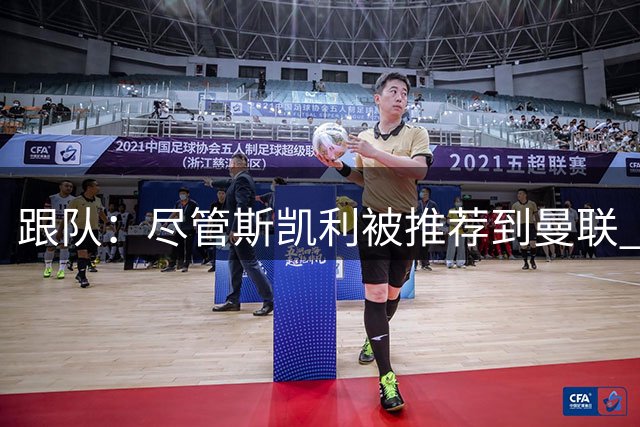跟队：尽管斯凯利被推荐到曼联 但红魔仍想签霍尔 球员本人愿加盟
