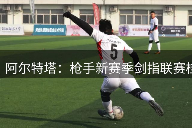 阿尔特塔：枪手新赛季剑指联赛桂冠 延续辉煌是共同使命