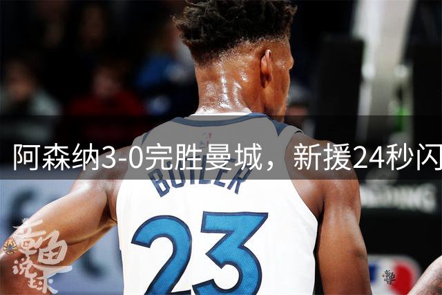 阿森纳3-0完胜曼城，新援24秒闪击创纪录，阿尔特塔回击质疑