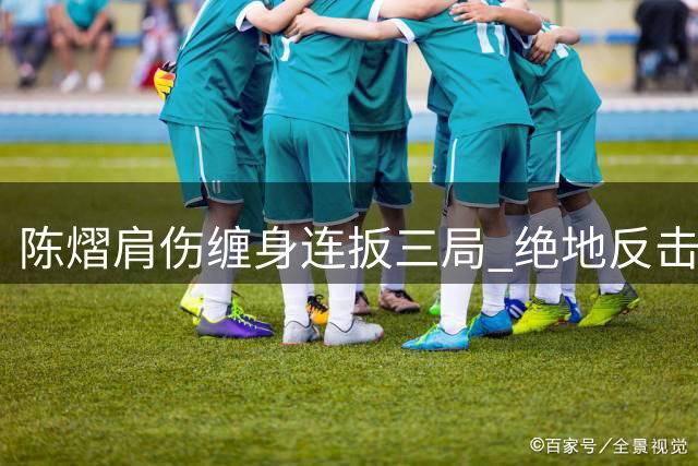 陈熠肩伤缠身连扳三局 绝地反击挺进WTT横滨站16强