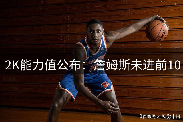 2K能力值公布：詹姆斯未进前10，亚历山大高居第1！